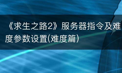 《求生之路2》服务器指令及难度参数设置(难度篇)
