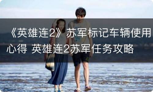 《英雄连2》苏军标记车辆使用心得 英雄连2苏军任务攻略