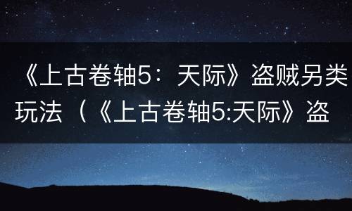 《上古卷轴5：天际》盗贼另类玩法（《上古卷轴5:天际》盗贼另类玩法是什么）