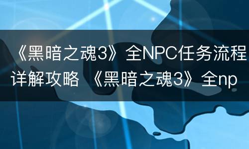 《黑暗之魂3》全NPC任务流程详解攻略 《黑暗之魂3》全npc任务流程详解攻略图