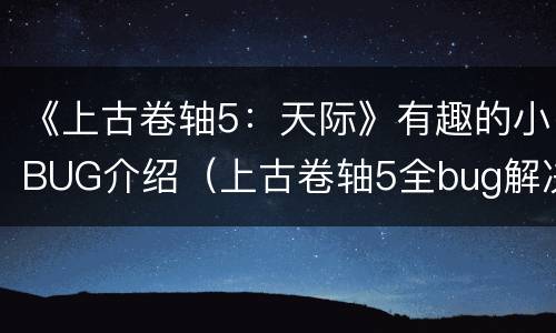 《上古卷轴5：天际》有趣的小BUG介绍（上古卷轴5全bug解决方法）
