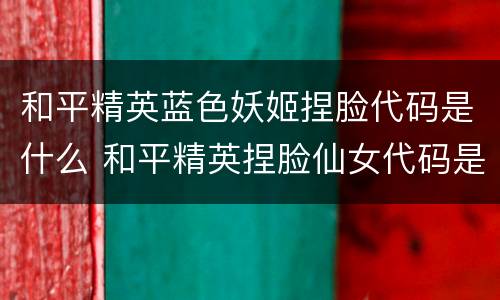 和平精英蓝色妖姬捏脸代码是什么 和平精英捏脸仙女代码是什么