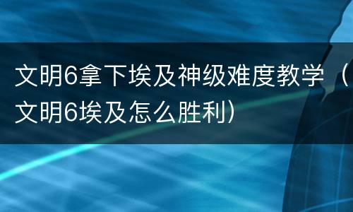 文明6拿下埃及神级难度教学（文明6埃及怎么胜利）