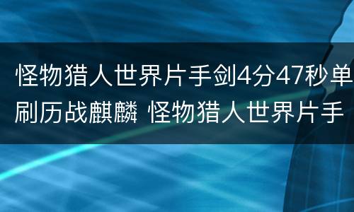 怪物猎人世界片手剑4分47秒单刷历战麒麟 怪物猎人世界片手剑怎么打历战_网