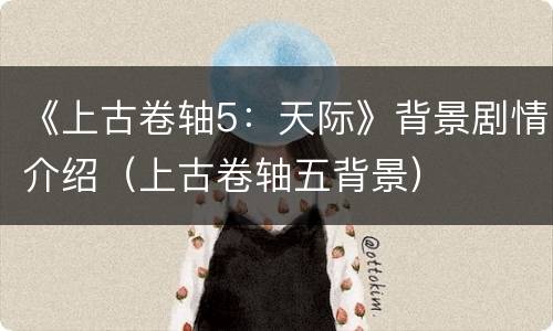 《上古卷轴5：天际》背景剧情介绍（上古卷轴五背景）