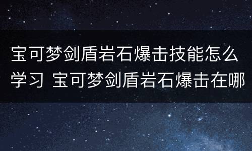 宝可梦剑盾岩石爆击技能怎么学习 宝可梦剑盾岩石爆击在哪学