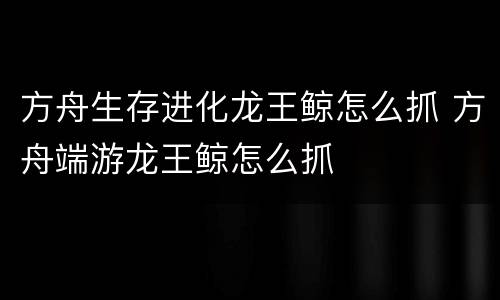方舟生存进化龙王鲸怎么抓 方舟端游龙王鲸怎么抓