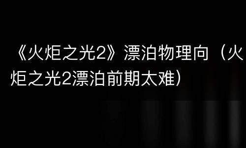 《火炬之光2》漂泊物理向（火炬之光2漂泊前期太难）