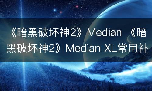 《暗黑破坏神2》Median 《暗黑破坏神2》Median XL常用补丁大全