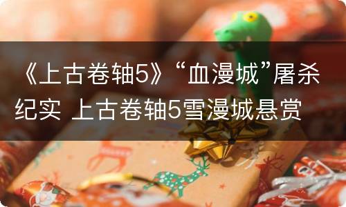 《上古卷轴5》“血漫城”屠杀纪实 上古卷轴5雪漫城悬赏