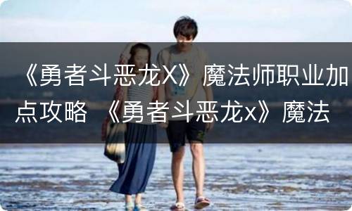 《勇者斗恶龙X》魔法师职业加点攻略 《勇者斗恶龙x》魔法师职业加点攻略大全