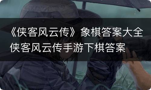 《侠客风云传》象棋答案大全 侠客风云传手游下棋答案