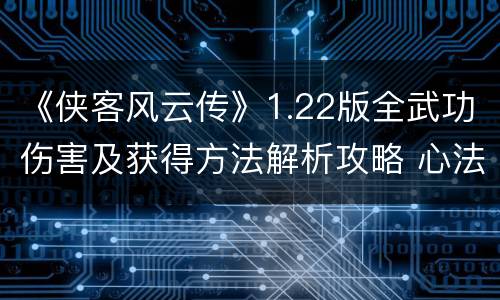 《侠客风云传》1.22版全武功伤害及获得方法解析攻略 心法类_网