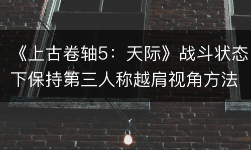 《上古卷轴5：天际》战斗状态下保持第三人称越肩视角方法