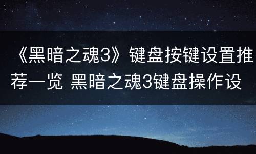 《黑暗之魂3》键盘按键设置推荐一览 黑暗之魂3键盘操作设置