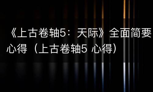 《上古卷轴5：天际》全面简要心得（上古卷轴5 心得）