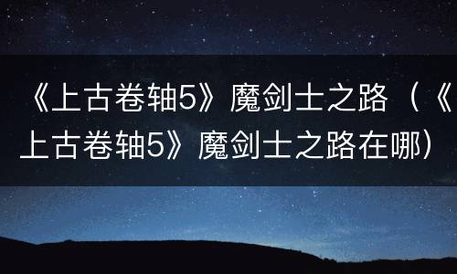 《上古卷轴5》魔剑士之路（《上古卷轴5》魔剑士之路在哪）
