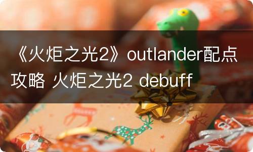 《火炬之光2》outlander配点攻略 火炬之光2 debuff