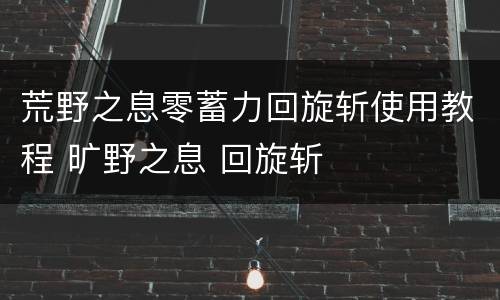 荒野之息零蓄力回旋斩使用教程 旷野之息 回旋斩