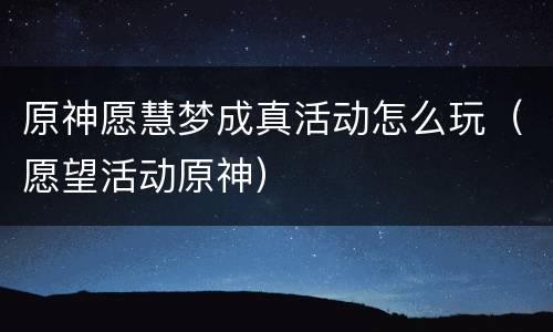 原神愿慧梦成真活动怎么玩（愿望活动原神）