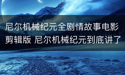 尼尔机械纪元全剧情故事电影剪辑版 尼尔机械纪元到底讲了什么