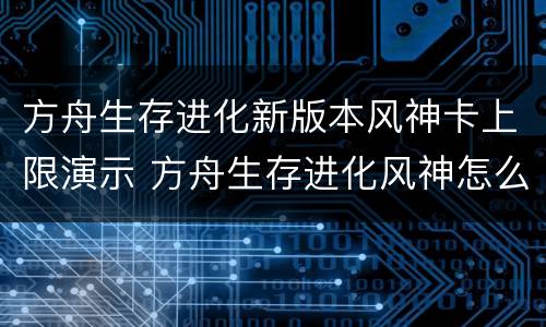 方舟生存进化新版本风神卡上限演示 方舟生存进化风神怎么卡负重