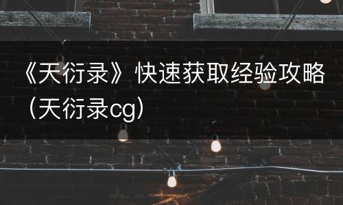 《天衍录》快速获取经验攻略（天衍录cg）