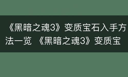 《黑暗之魂3》变质宝石入手方法一览 《黑暗之魂3》变质宝石入手方法一览