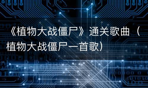 《植物大战僵尸》通关歌曲（植物大战僵尸一首歌）