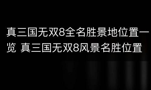 真三国无双8全名胜景地位置一览 真三国无双8风景名胜位置