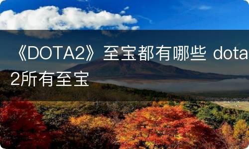 《DOTA2》至宝都有哪些 dota2所有至宝