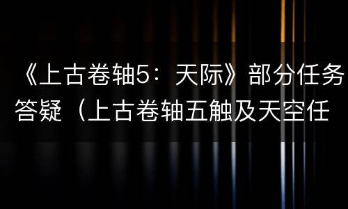 《上古卷轴5：天际》部分任务答疑（上古卷轴五触及天空任务）