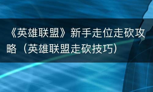 《英雄联盟》新手走位走砍攻略（英雄联盟走砍技巧）