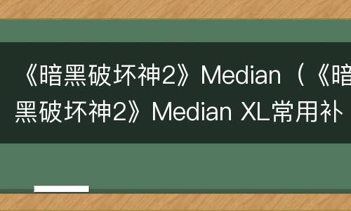 《暗黑破坏神2》Median（《暗黑破坏神2》Median XL常用补丁大全）
