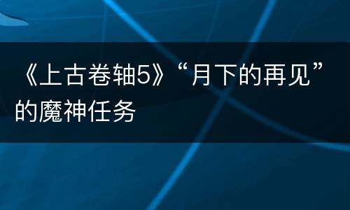 《上古卷轴5》“月下的再见”的魔神任务