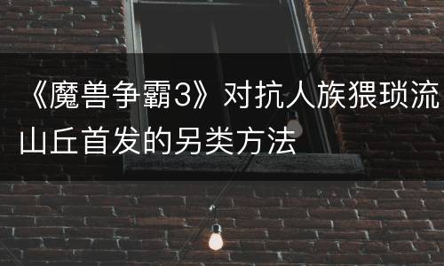 《魔兽争霸3》对抗人族猥琐流山丘首发的另类方法