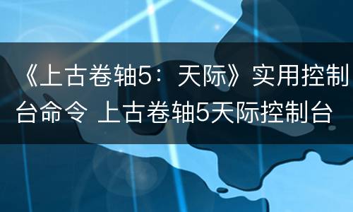 《上古卷轴5：天际》实用控制台命令 上古卷轴5天际控制台指令合集