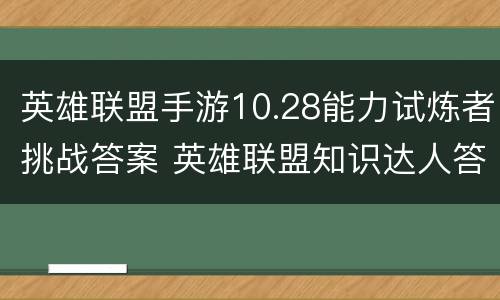 英雄联盟手游10.28能力试炼者挑战答案 英雄联盟知识达人答案2月19