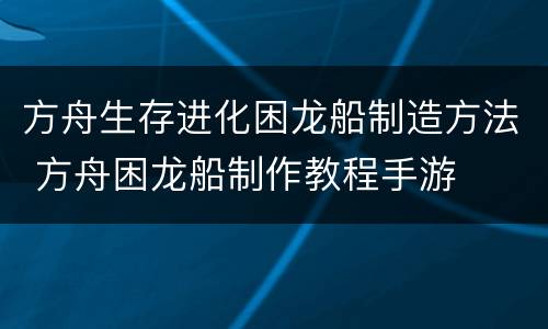方舟生存进化困龙船制造方法 方舟困龙船制作教程手游
