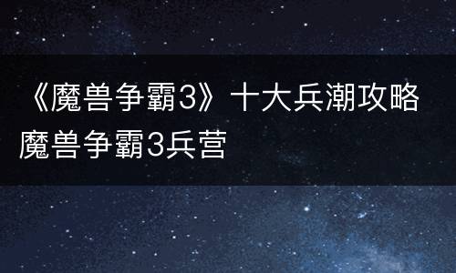 《魔兽争霸3》十大兵潮攻略 魔兽争霸3兵营