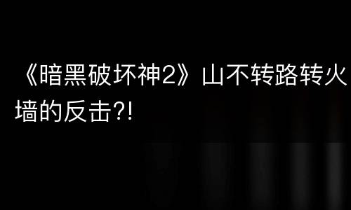 《暗黑破坏神2》山不转路转火墙的反击?!