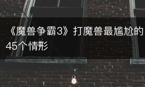 《魔兽争霸3》打魔兽最尴尬的45个情形