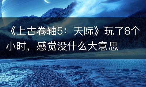 《上古卷轴5：天际》玩了8个小时，感觉没什么大意思