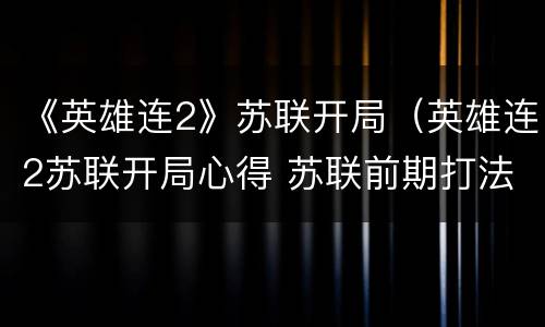 《英雄连2》苏联开局（英雄连2苏联开局心得 苏联前期打法）