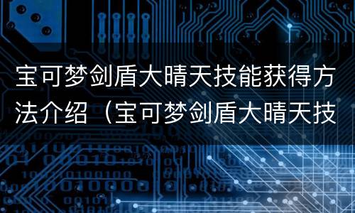 宝可梦剑盾大晴天技能获得方法介绍（宝可梦剑盾大晴天技能获得方法介绍图）