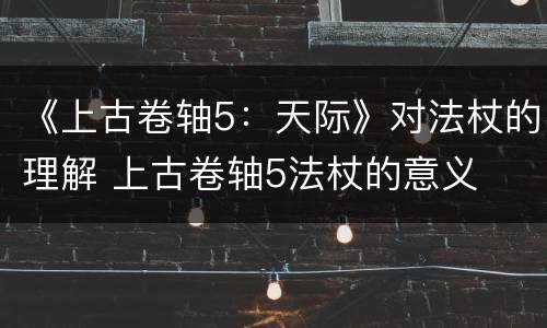 《上古卷轴5：天际》对法杖的理解 上古卷轴5法杖的意义