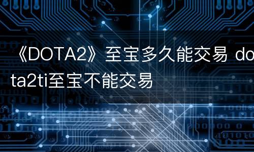 《DOTA2》至宝多久能交易 dota2ti至宝不能交易
