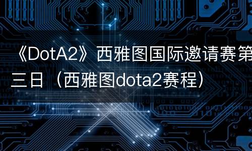 《DotA2》西雅图国际邀请赛第三日（西雅图dota2赛程）