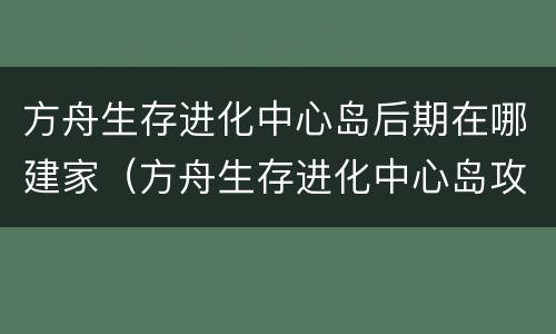 方舟生存进化中心岛后期在哪建家（方舟生存进化中心岛攻略）