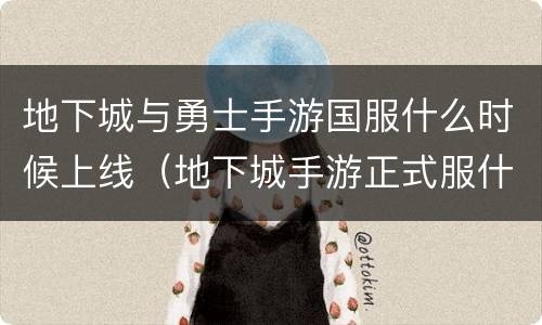 地下城与勇士手游国服什么时候上线（地下城手游正式服什么时候上线）